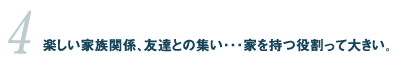 4.楽しい家族関係、友達との集い・・・家を持つ役割って大きい。 04